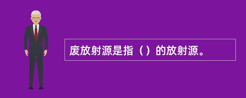 废放射源是指（）的放射源。
