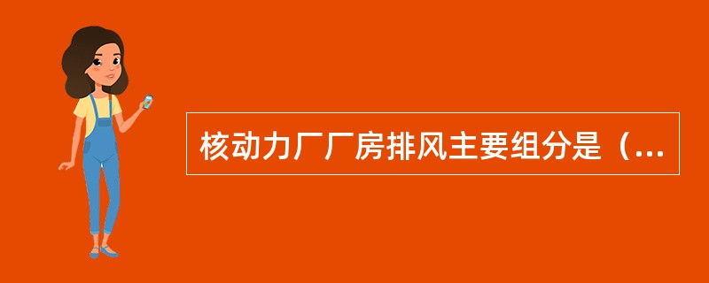 核动力厂厂房排风主要组分是（）。