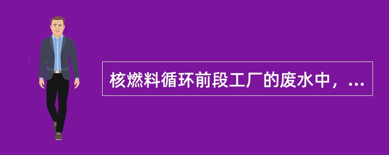 核燃料循环前段工厂的废水中，所含放射性核素为（）。