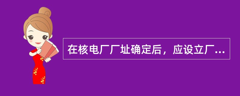 在核电厂厂址确定后，应设立厂址检测系统；应对所收集的资料采用比例适当的地图、图及表加以整理。详细调查、收集资料的范围一般包括从海岸线延伸到足够水深处的详细测深图，从海岸线到大约6m水深处，其等深线间距