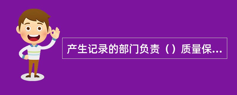 产生记录的部门负责（）质量保证记录。