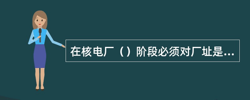 在核电厂（）阶段必须对厂址是否存在被洪水淹没的可能性进行评价。如果情况表明厂址确实不会被洪水淹没，那就不必对洪水作进一步分析。