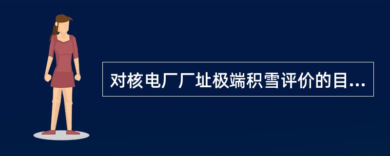 对核电厂厂址极端积雪评价的目的是为确定积雪对构筑物产生的荷载，下列说法正确的有（）。