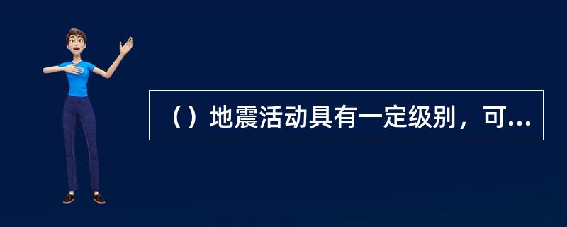 （）地震活动具有一定级别，可据此明显判断该地震活动与构造活动密切相关，或由构造活动直接产生。该地震活动区又称地震构造区。