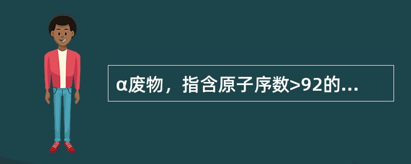 α废物，指含原子序数>92的α辐射的放射性核素，其放射性比活度大于4×106Bq/kg（对单个货包）或4×105Bq/kg（平均每个货包）的放射性废物。必须（）。