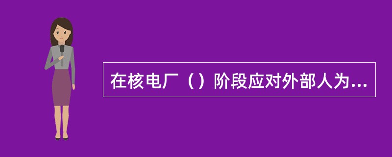 在核电厂（）阶段应对外部人为事件的潜在源进行监测和定期评价，以确保这些外部事件源与设计假定保持一致。