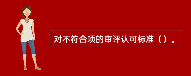 对不符合项的审评认可标准（）。