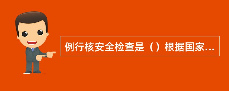 例行核安全检查是（）根据国家核安全部门制定的检查大纲，对营运单位在核设施的安全重要活动所进行有计划的核安全检查。