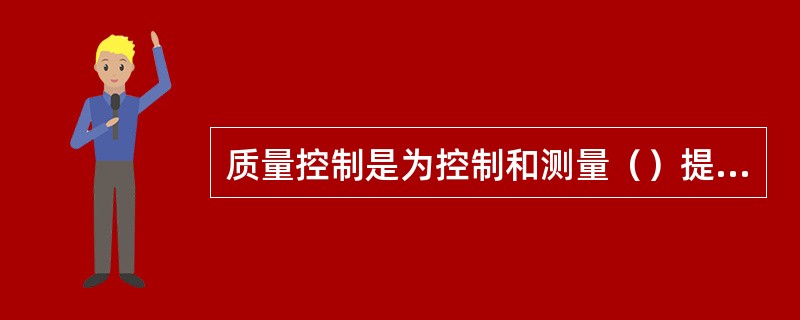 质量控制是为控制和测量（）提供手段的所有质量保证活动。