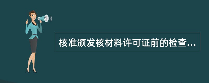 核准颁发核材料许可证前的检查包括核材料衡算测量系统和实物保护系统的（）。