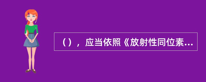 （），应当依照《放射性同位素与射线装置安全许可管理办法》规定报批。