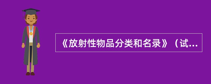 《放射性物品分类和名录》（试行）与GB12268中有关放射性物品（）分类和列名等内容协调一致。