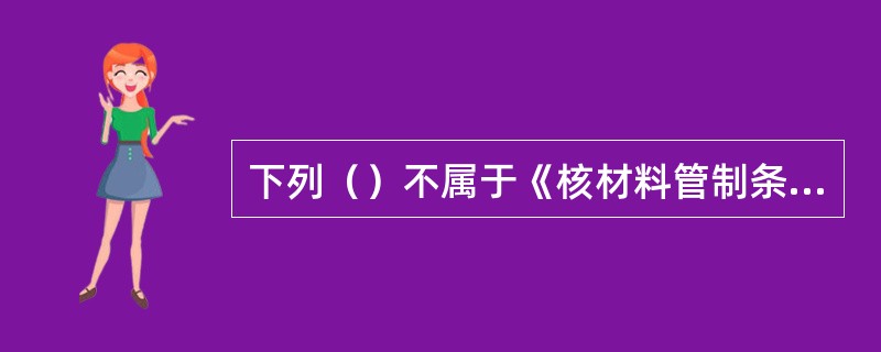 下列（）不属于《核材料管制条例实施细则》规定中全国核材料帐务系统的范围。