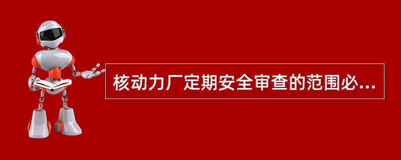 核动力厂定期安全审查的范围必须覆盖运行核动力厂的所有安全方面，还应包括（）。