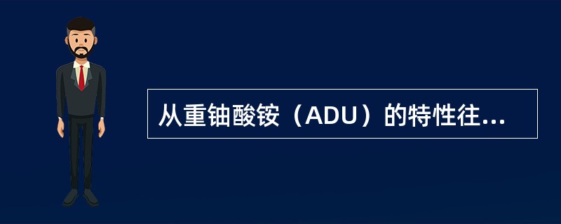 从重铀酸铵（ADU）的特性往往可以预示U02粉末及其烧结芯块的特性。所以要求ADU具有（）。