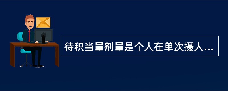 待积当量剂量是个人在单次摄人放射性物质之后，某一特定器官或组织中接受当量剂量率在时间τ内的积分，τ是摄入放射性物质之后经过的时间，当没有给出积分限τ时，对于成年人隐含（）年时间。