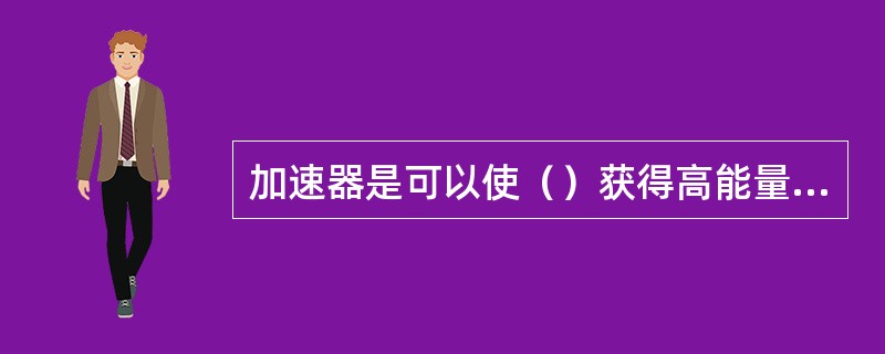 加速器是可以使（）获得高能量的装置。