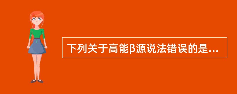 下列关于高能β源说法错误的是（）。