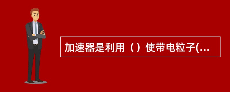 加速器是利用（）使带电粒子(如电子、质子、氘核及重离子等)获得高能量的装置。