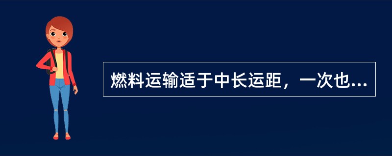 燃料运输适于中长运距，一次也可装运多个容器，成本低而效率高的方式是（）。