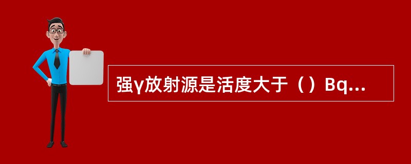 强γ放射源是活度大于（）Bq的60Co、137Cs放射源。