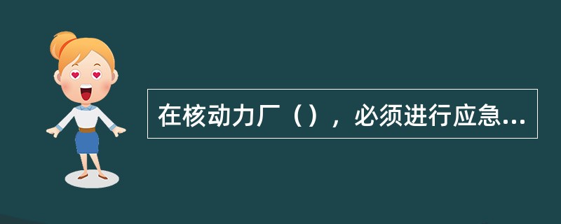 在核动力厂（），必须进行应急演习以验证应急计划。