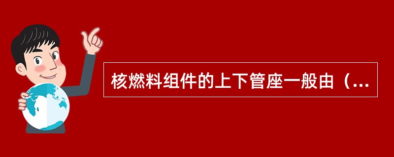 核燃料组件的上下管座一般由（）制成。