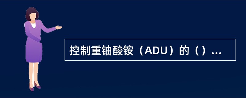 控制重铀酸铵（ADU）的（）是制得性能适宜的UO2粉末的关键所在。