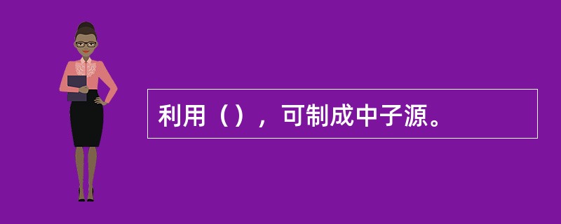 利用（），可制成中子源。