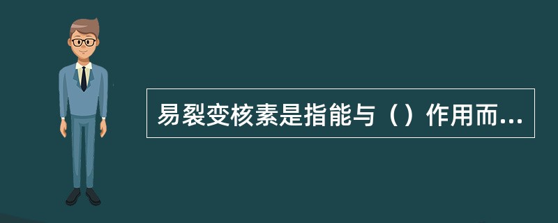 易裂变核素是指能与（）作用而产生裂变的核素。