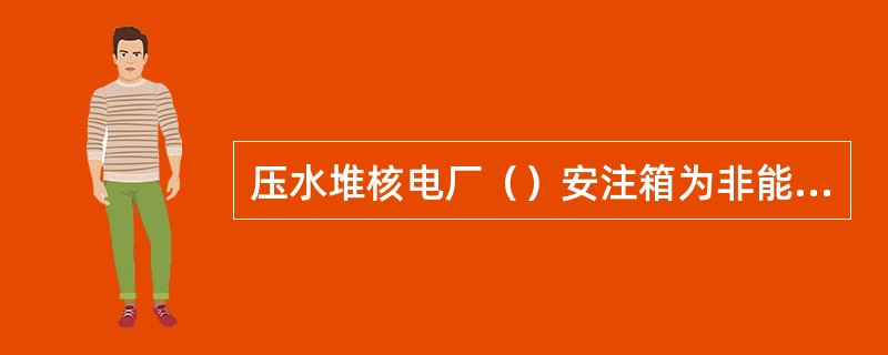 压水堆核电厂（）安注箱为非能动安全系统，不用安注信号启动。