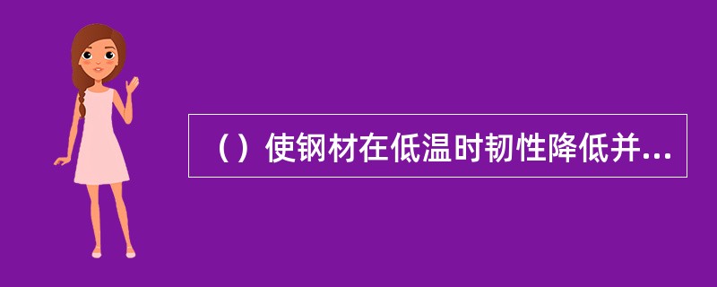 （）使钢材在低温时韧性降低并容易产生脆性破坏，称为“冷脆”现象。