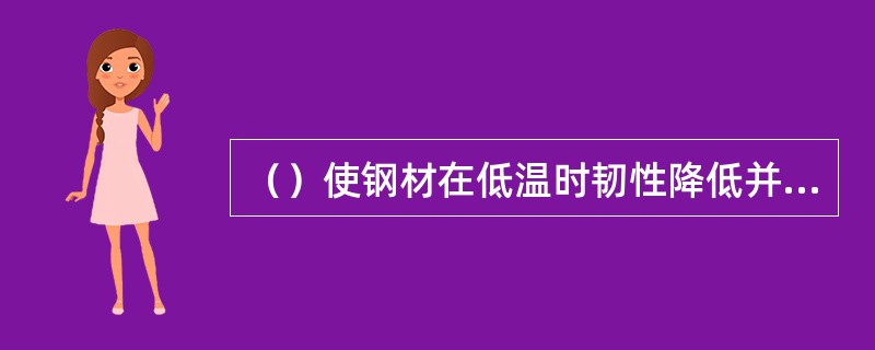 （）使钢材在低温时韧性降低并容易产生脆性破坏，称为“冷脆”现象。