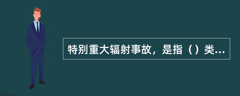 特别重大辐射事故，是指（）类射源丢失、被盗、失控造成大范围严重辐射污染后果。