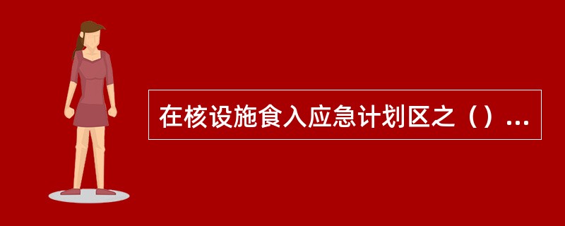 在核设施食入应急计划区之（），（）所造成的食品和饮用水的污染水平不应超过GB18871所规定的食品和饮用水的通用行动水平。