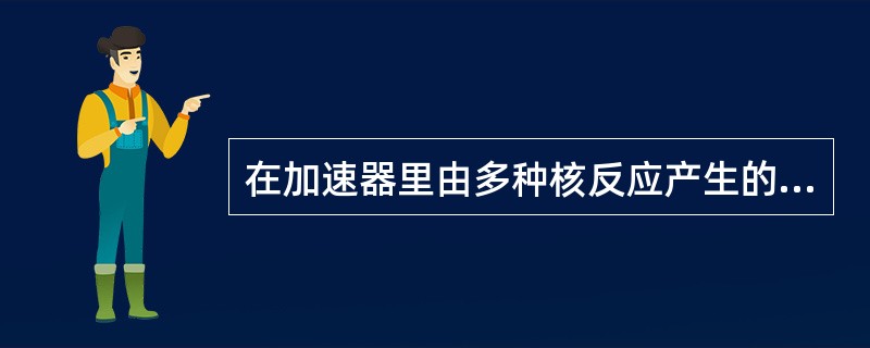 在加速器里由多种核反应产生的中子辐射总是伴随着发射（）射线。