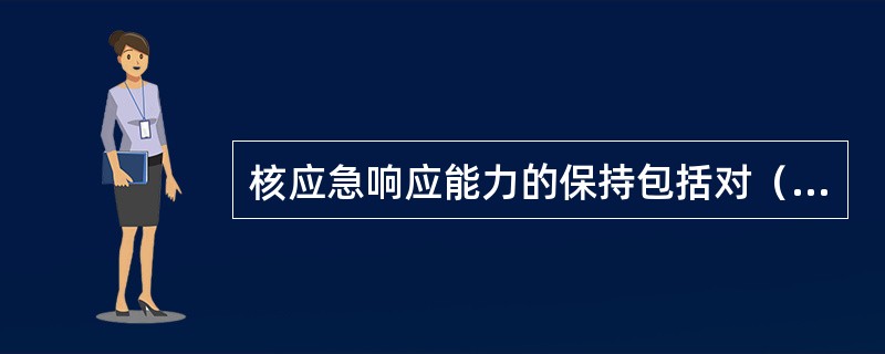 核应急响应能力的保持包括对（）的保持。