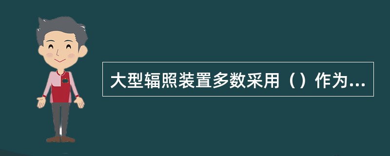 大型辐照装置多数采用（）作为辐射源。