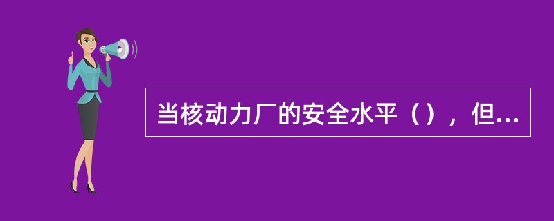 当核动力厂的安全水平（），但预计事件的后果仅限于场区的局部区域，不会对场外产生威胁。核动力厂应进入厂房应急状态。