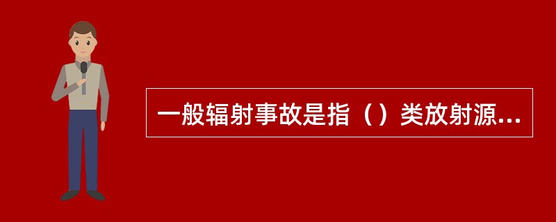 一般辐射事故是指（）类放射源丢失、被盗、失控，或者放射性同位素和射线装置失控导致人员受到超过年剂量限值的照射。