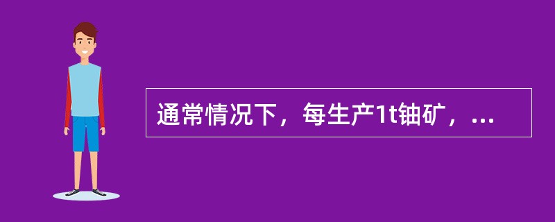 通常情况下，每生产1t铀矿，产生0.8-2t废石，如果采用露天开采，其剥离废石量更大，大约是采矿量的（）倍。