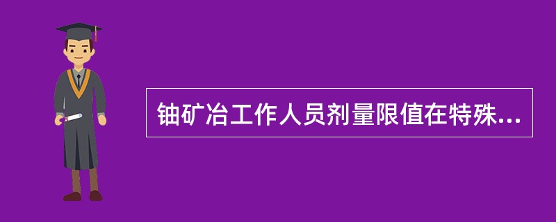 铀矿冶工作人员剂量限值在特殊情况下，1年的有效剂量约束值可高于15mSv/a，但不得高于（）mSv/a。