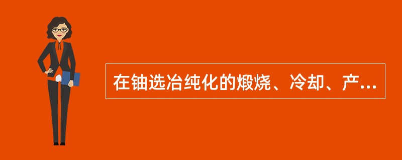 在铀选冶纯化的煅烧、冷却、产品包装岗位，要进行严格密闭净化，防止（）外泄，污染作业环境。