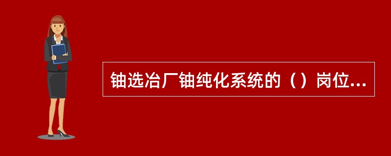 铀选冶厂铀纯化系统的（）岗位是产生高活性氧化铀微尘的干法作业场所。