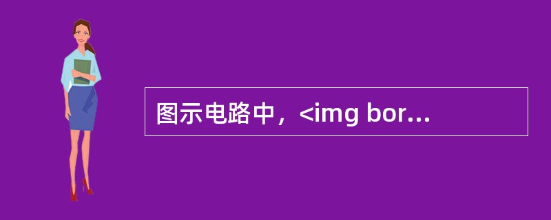 图示电路中，<img border="0" style="width: 120px; height: 27px;" src="https://i