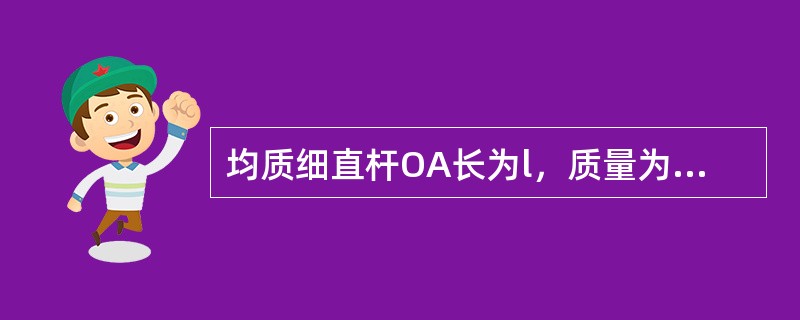 均质细直杆OA长为l，质量为m，A端固结一质量为m的小球（不计尺寸），如图所示。当OA杆以匀角速度<img border="0" style="width: 15p