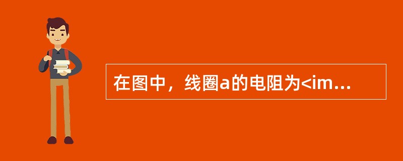 在图中，线圈a的电阻为<img border="0" style="width: 20px; height: 24px;" src="https