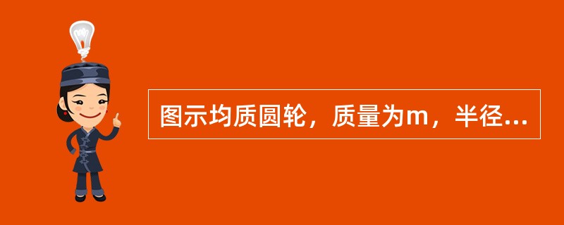 图示均质圆轮，质量为m，半径为r，在铅垂图面内绕通过圆盘中心O的水平轴以匀角速度<img border="0" style="width: 16px; height