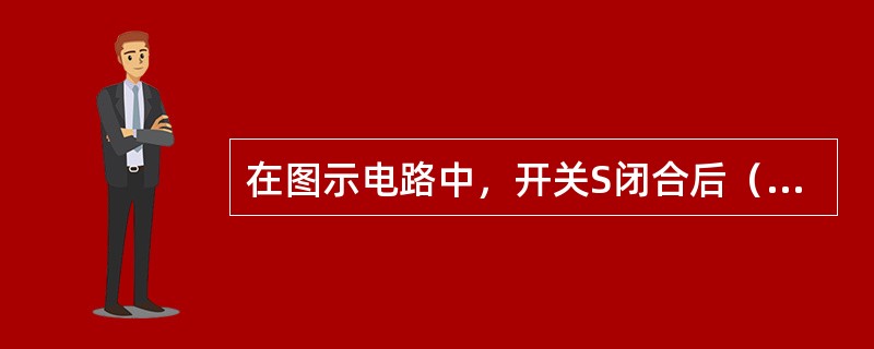 在图示电路中，开关S闭合后（　　）。<br /><img border="0" style="width: 180px; height: 107px;&