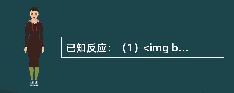 已知反应：（1）<img border="0" style="width: 205px; height: 20px;" src="https:/